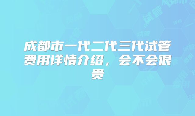 成都市一代二代三代试管费用详情介绍，会不会很贵