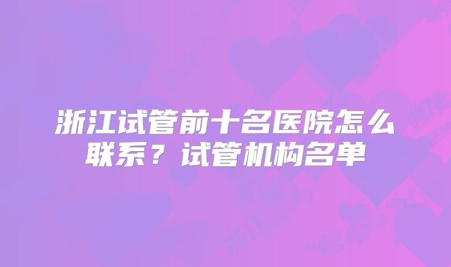 浙江试管前十名医院怎么联系？试管机构名单