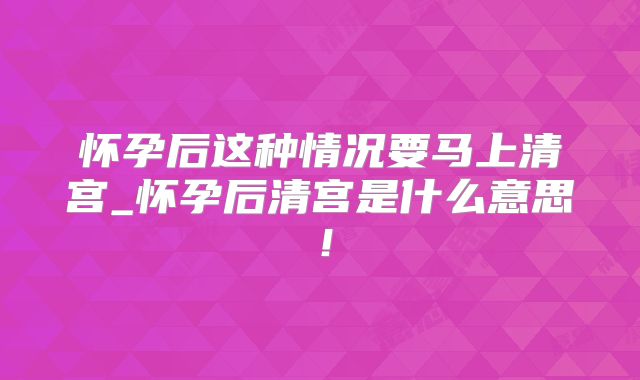 怀孕后这种情况要马上清宫_怀孕后清宫是什么意思！