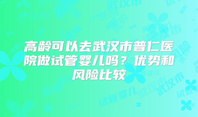 高龄可以去武汉市普仁医院做试管婴儿吗？优势和风险比较