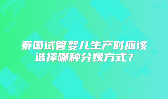 泰国试管婴儿生产时应该选择哪种分娩方式？