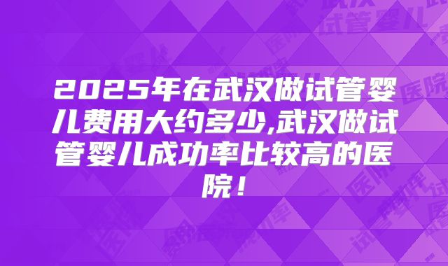 2025年在武汉做试管婴儿费用大约多少,武汉做试管婴儿成功率比较高的医院！