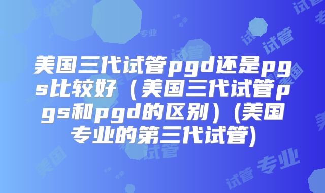 美国三代试管pgd还是pgs比较好（美国三代试管pgs和pgd的区别）(美国专业的第三代试管)