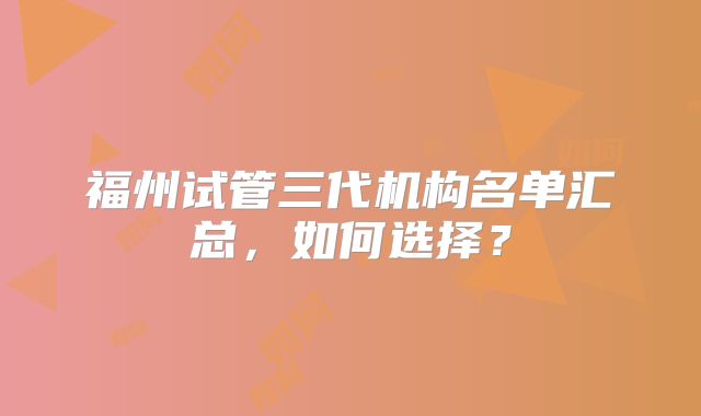 福州试管三代机构名单汇总，如何选择？