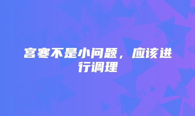 宫寒不是小问题，应该进行调理