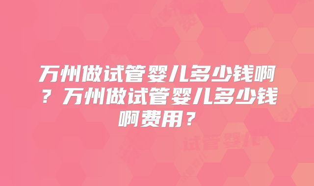 万州做试管婴儿多少钱啊?万州做试管婴儿多少钱啊费用?