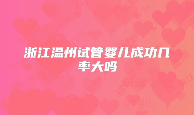 浙江温州试管婴儿成功几率大吗