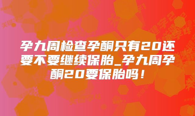 孕九周检查孕酮只有20还要不要继续保胎_孕九周孕酮20要保胎吗！