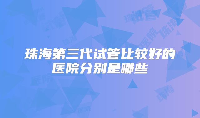 珠海第三代试管比较好的医院分别是哪些