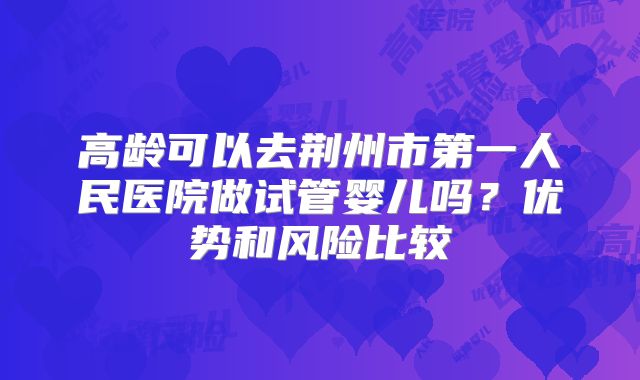 高龄可以去荆州市第一人民医院做试管婴儿吗？优势和风险比较