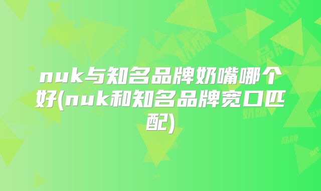 nuk与知名品牌奶嘴哪个好(nuk和知名品牌宽口匹配)