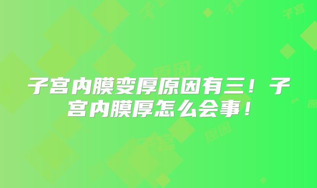 子宫内膜变厚原因有三！子宫内膜厚怎么会事！