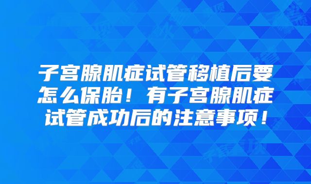 子宫腺肌症试管移植后要怎么保胎!有子宫腺肌症试管成功后的注意事项!