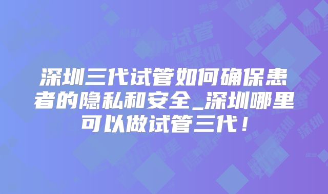 深圳三代试管如何确保患者的隐私和安全_深圳哪里可以做试管三代！