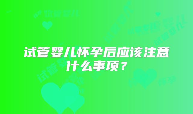 试管婴儿怀孕后应该注意什么事项？