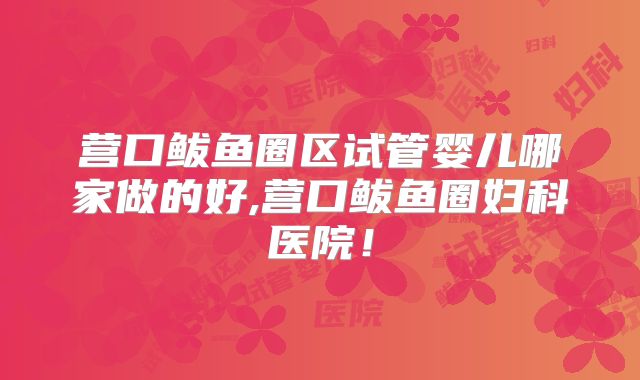 营口鲅鱼圈区试管婴儿哪家做的好,营口鲅鱼圈妇科医院！