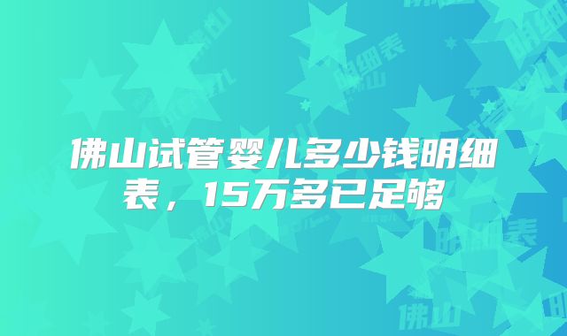 佛山试管婴儿多少钱明细表，15万多已足够