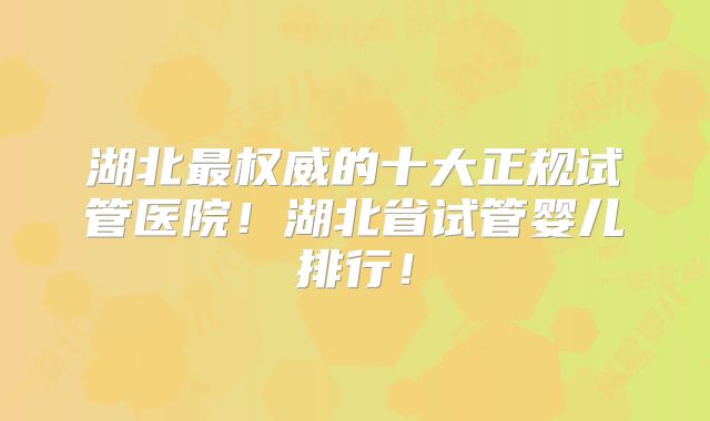 湖北最权威的十大正规试管医院!湖北省试管婴儿排行!