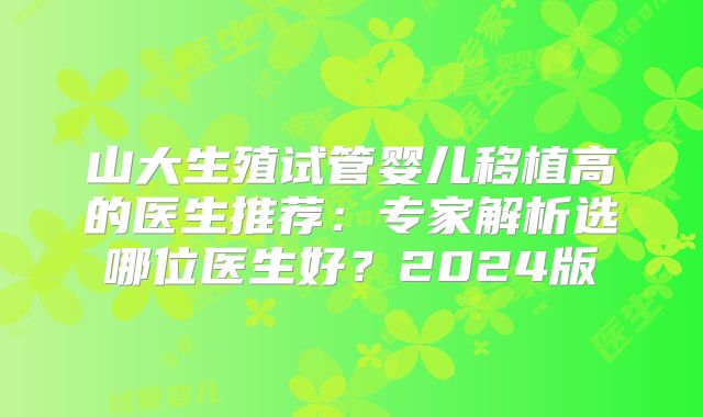 山大生殖试管婴儿移植高的医生推荐：专家解析选哪位医生好？2024版