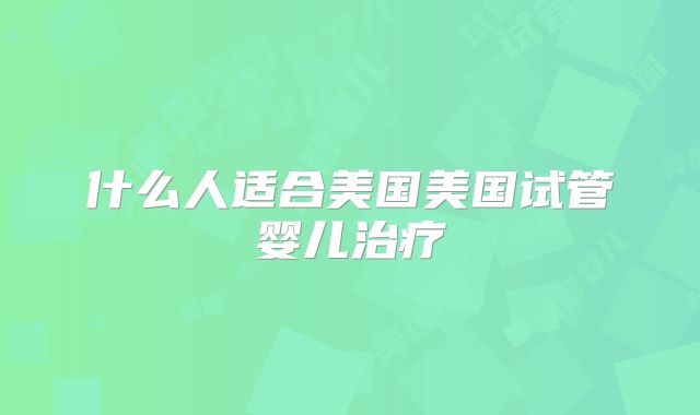 什么人适合美国美国试管婴儿治疗
