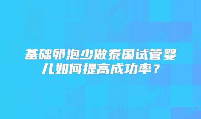基础卵泡少做泰国试管婴儿如何提高成功率？