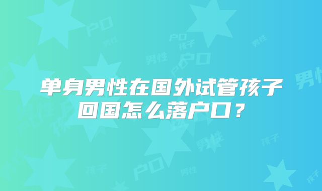 单身男性在国外试管孩子回国怎么落户口?