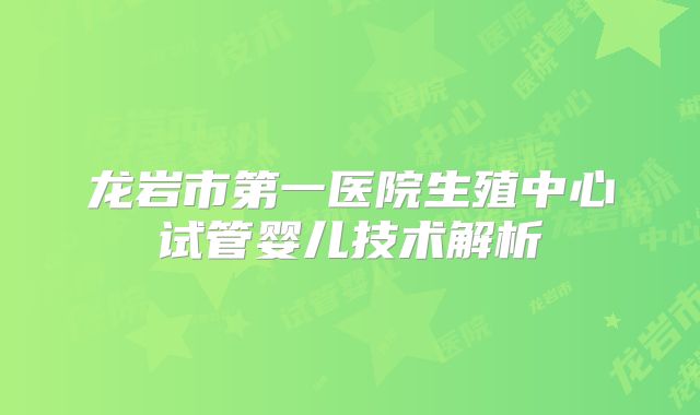 龙岩市第一医院生殖中心试管婴儿技术解析