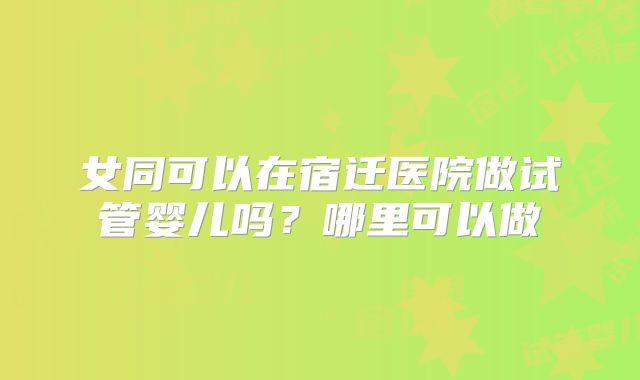 女同可以在宿迁医院做试管婴儿吗?哪里可以做
