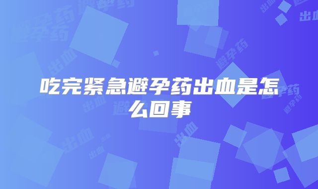吃完紧急避孕药出血是怎么回事