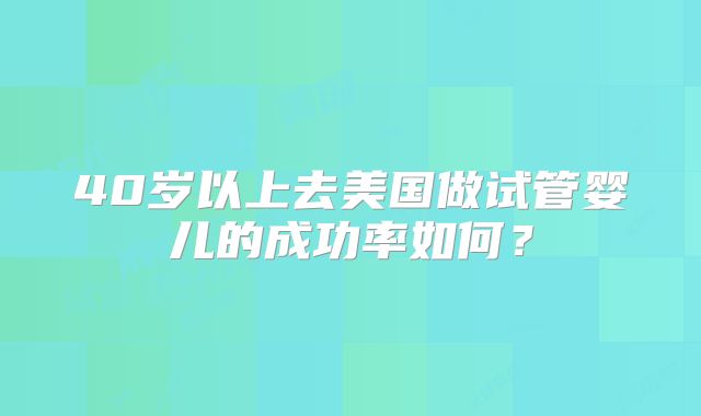 40岁以上去美国做试管婴儿的成功率如何？
