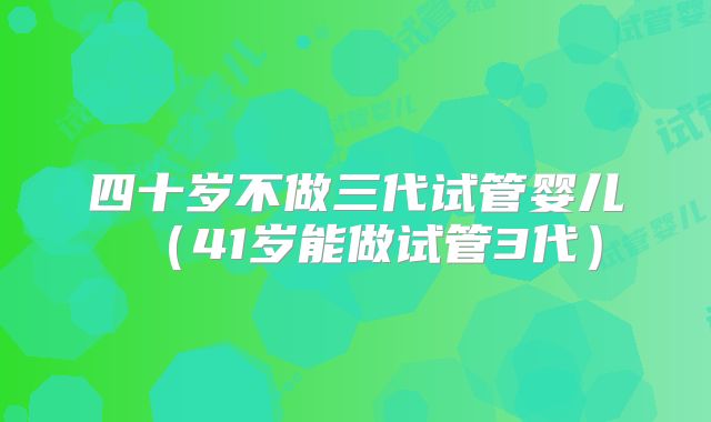 四十岁不做三代试管婴儿（41岁能做试管3代）