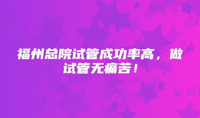 福州总院试管成功率高，做试管无痛苦！
