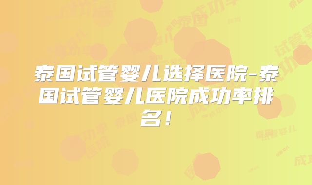 泰国试管婴儿选择医院-泰国试管婴儿医院成功率排名！