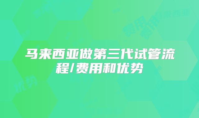 马来西亚做第三代试管流程/费用和优势