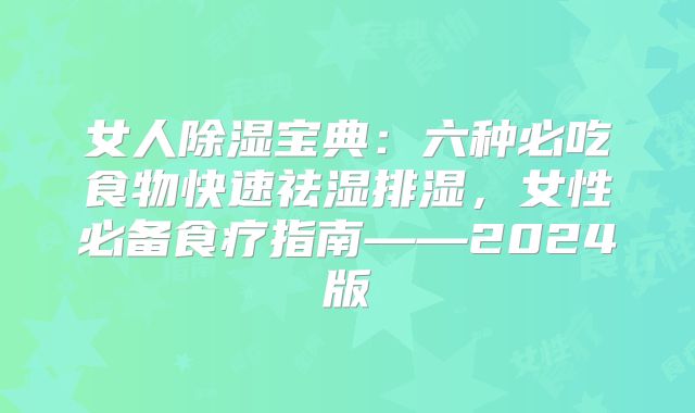 女人除湿宝典:六种必吃食物快速祛湿排湿,女性必备食疗指南——2024版