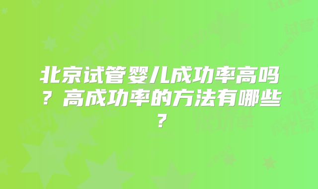 北京试管婴儿成功率高吗？高成功率的方法有哪些？