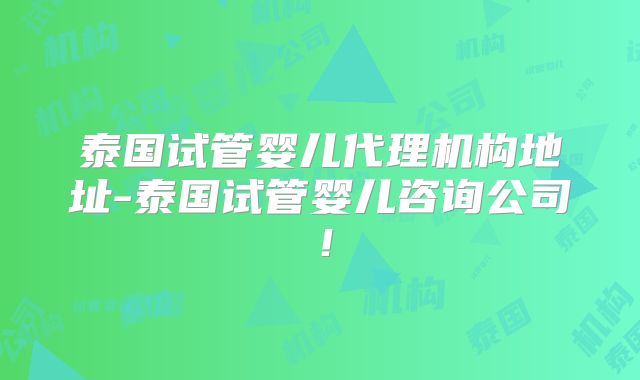 泰国试管婴儿代理机构地址-泰国试管婴儿咨询公司！