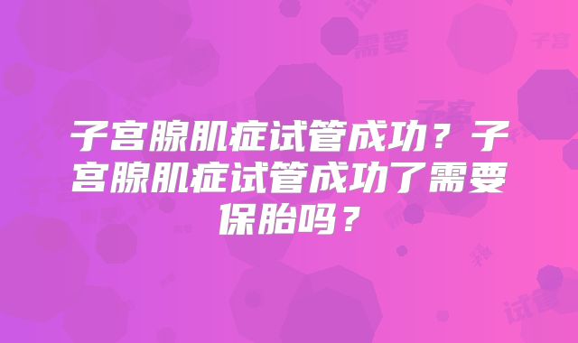 子宫腺肌症试管成功？子宫腺肌症试管成功了需要保胎吗？