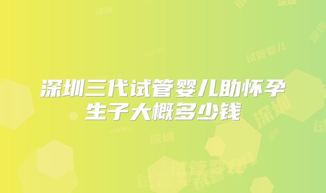 深圳三代试管婴儿助怀孕生子大概多少钱