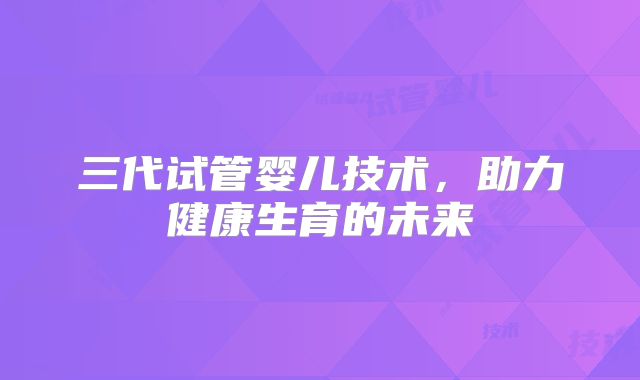 三代试管婴儿技术,助力健康生育的未来