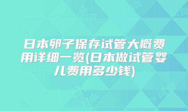 日本卵子保存试管大概费用详细一览(日本做试管婴儿费用多少钱)