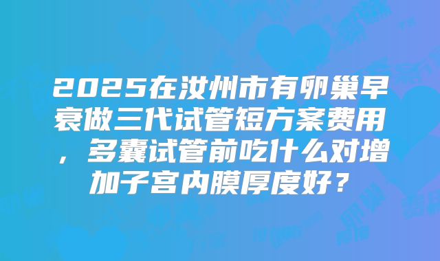 2025在汝州市有卵巢早衰做三代试管短方案费用，多囊试管前吃什么对增加子宫内膜厚度好？