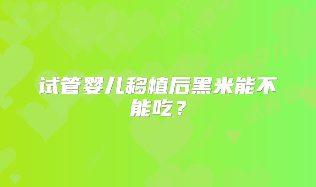 试管婴儿移植后黑米能不能吃?