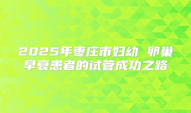 2025年枣庄市妇幼 卵巢早衰患者的试管成功之路