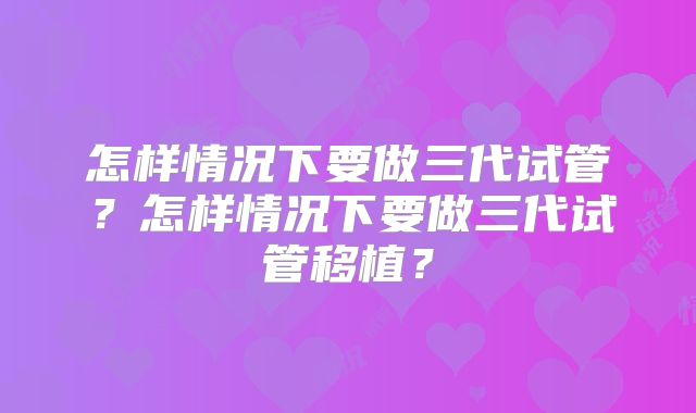 怎样情况下要做三代试管？怎样情况下要做三代试管移植？
