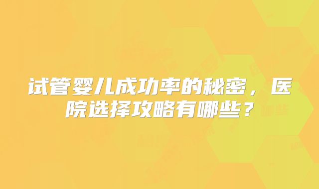 试管婴儿成功率的秘密，医院选择攻略有哪些？