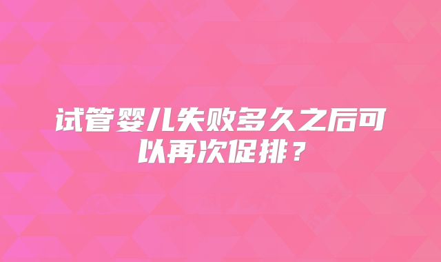 试管婴儿失败多久之后可以再次促排？