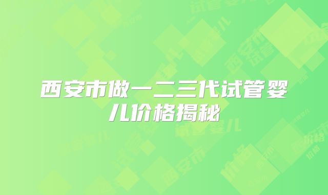 西安市做一二三代试管婴儿价格揭秘