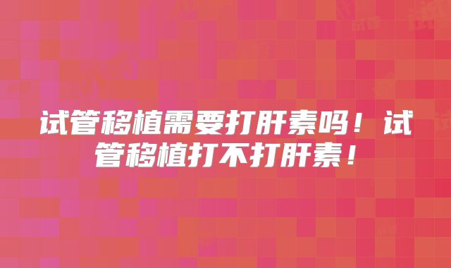 试管移植需要打肝素吗！试管移植打不打肝素！