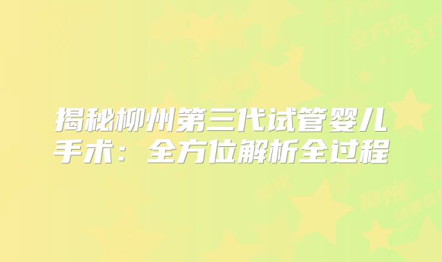 揭秘柳州第三代试管婴儿手术：全方位解析全过程